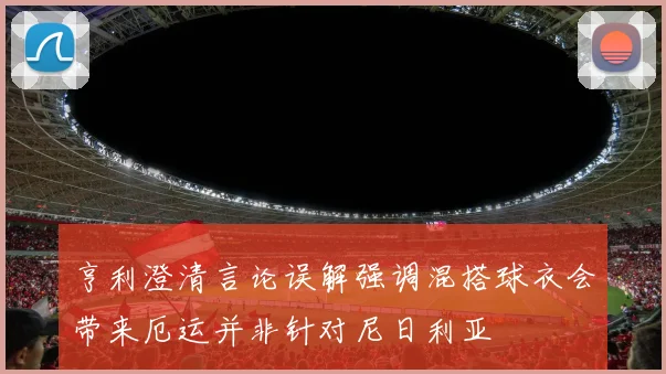 亨利澄清言论误解强调混搭球衣会带来厄运并非针对尼日利亚