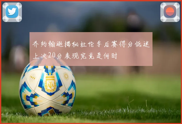 乔约翰逊揭秘杜伦季后赛得分低迷上次20分表现究竟是何时