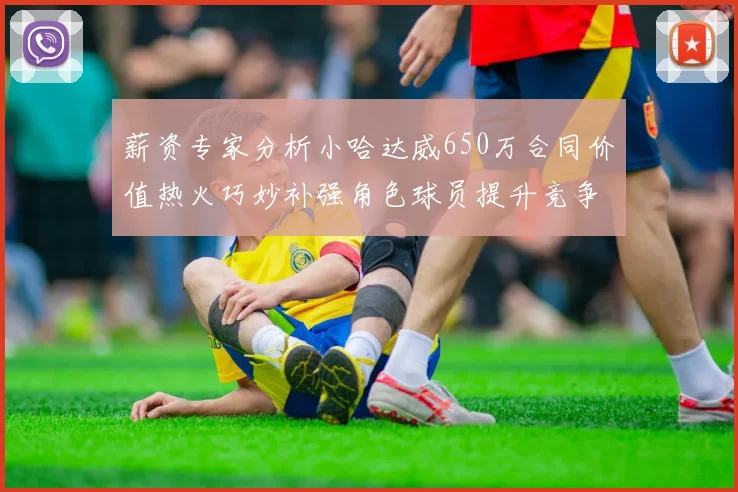 薪资专家分析小哈达威650万合同价值热火巧妙补强角色球员提升竞争力