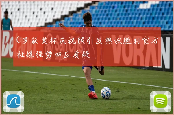 C罗获奖杯庆祝照引发热议胜利官方社媒强势回应质疑
