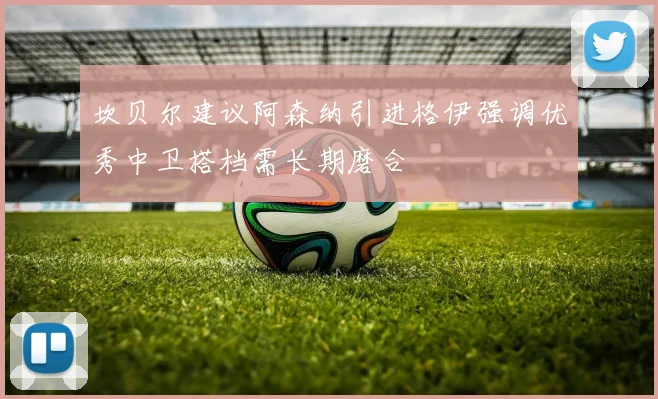 坎贝尔建议阿森纳引进格伊强调优秀中卫搭档需长期磨合