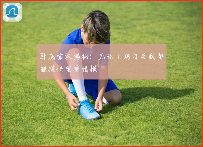 卧底索汉揭秘：无论上场与否我都能提供重要情报