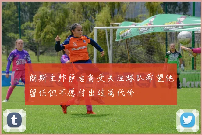 朗斯主帅萨吉备受关注球队希望他留任但不愿付出过高代价