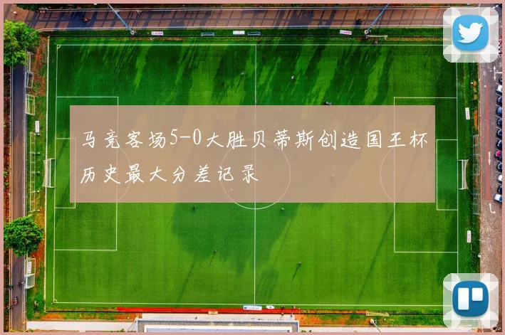 马竞客场5-0大胜贝蒂斯创造国王杯历史最大分差记录