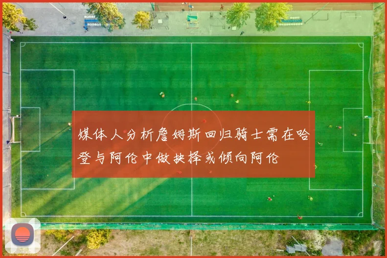 媒体人分析詹姆斯回归骑士需在哈登与阿伦中做抉择或倾向阿伦