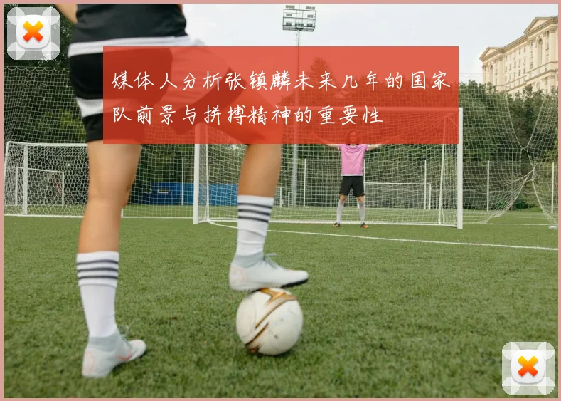 媒体人分析张镇麟未来几年的国家队前景与拼搏精神的重要性